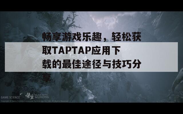 畅享游戏乐趣，轻松获取TAPTAP应用下载的最佳途径与技巧分享  第1张