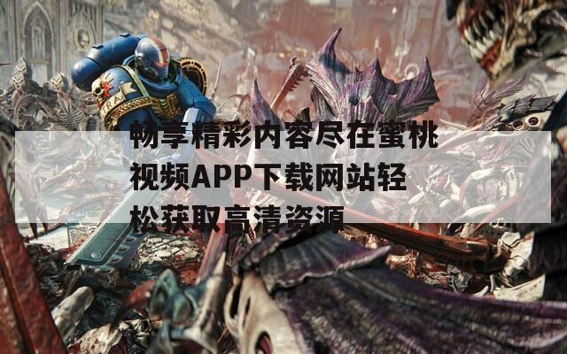 畅享精彩内容尽在蜜桃视频APP下载网站轻松获取高清资源