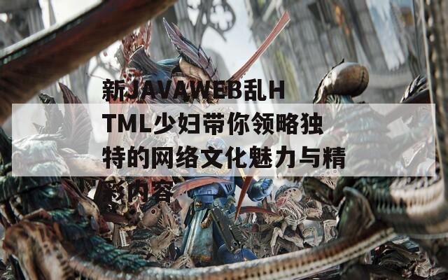 新JAVAWEB乱HTML少妇带你领略独特的网络文化魅力与精彩内容  第1张