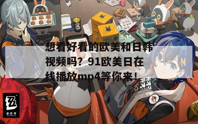 想看好看的欧美和日韩视频吗？91欧美日在线播放mp4等你来！