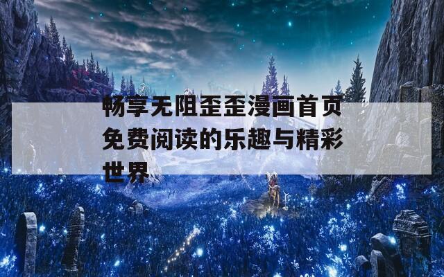 畅享无阻歪歪漫画首页免费阅读的乐趣与精彩世界