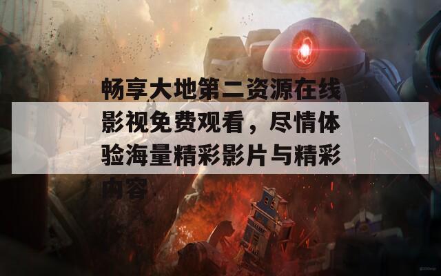 畅享大地第二资源在线影视免费观看，尽情体验海量精彩影片与精彩内容  第1张