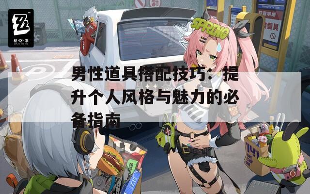 男性道具搭配技巧：提升个人风格与魅力的必备指南  第1张