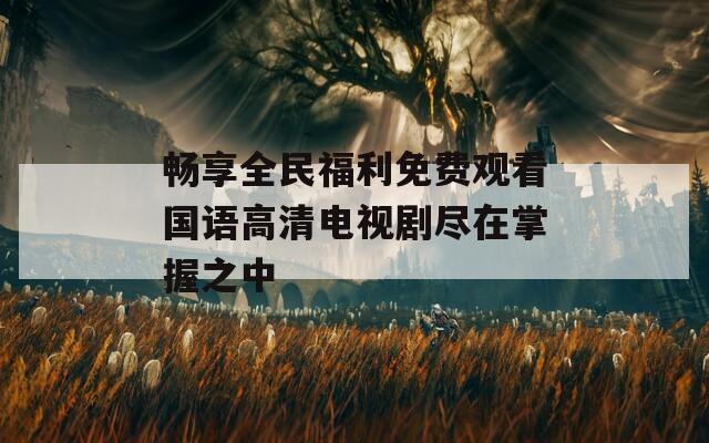 畅享全民福利免费观看国语高清电视剧尽在掌握之中  第1张