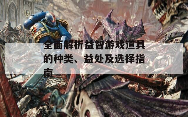 全面解析益智游戏道具的种类、益处及选择指南