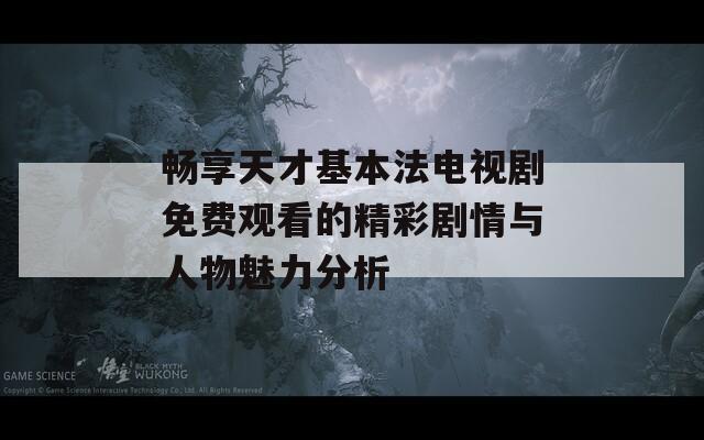 畅享天才基本法电视剧免费观看的精彩剧情与人物魅力分析