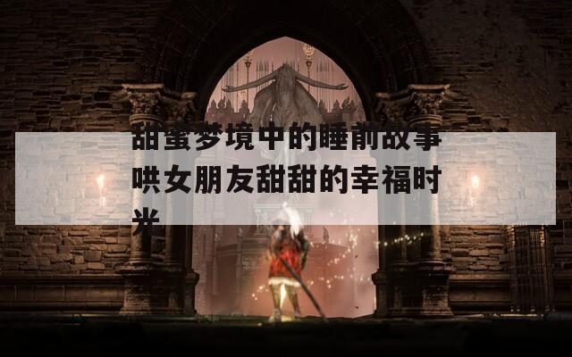 甜蜜梦境中的睡前故事哄女朋友甜甜的幸福时光