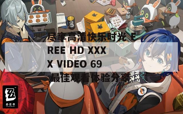 尽享高清快乐时光 FREE HD XXXX VIDEO 69 最佳观看体验分享