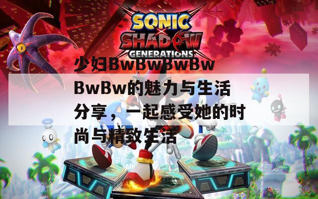 少妇BwBwBwBwBwBw的魅力与生活分享，一起感受她的时尚与精致生活  第1张