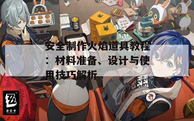 安全制作火焰道具教程：材料准备、设计与使用技巧解析