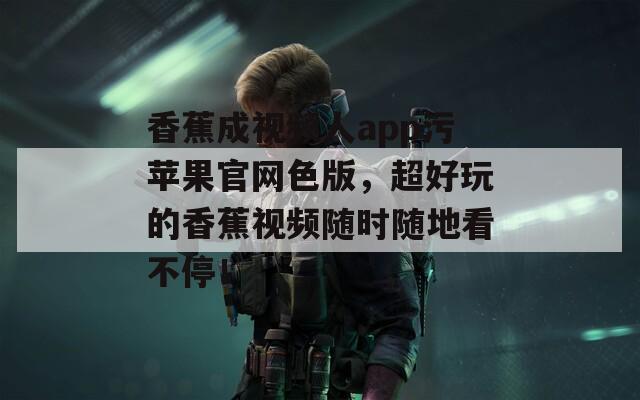 香蕉成视频人app污苹果官网色版，超好玩的香蕉视频随时随地看不停！