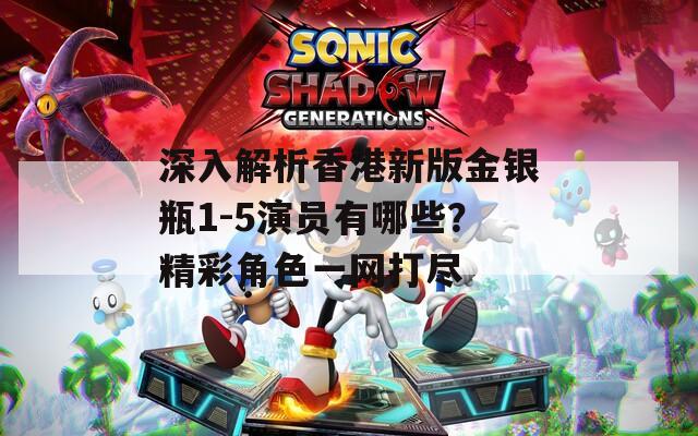 深入解析香港新版金银瓶1-5演员有哪些？精彩角色一网打尽  第1张