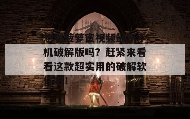 想看菠萝蜜视频最新手机破解版吗？赶紧来看看这款超实用的破解软件吧！  第1张