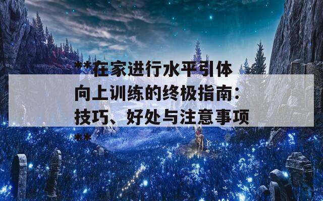 **在家进行水平引体向上训练的终极指南：技巧、好处与注意事项**  第1张