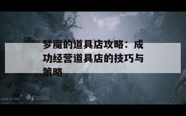 梦魔的道具店攻略：成功经营道具店的技巧与策略  第1张