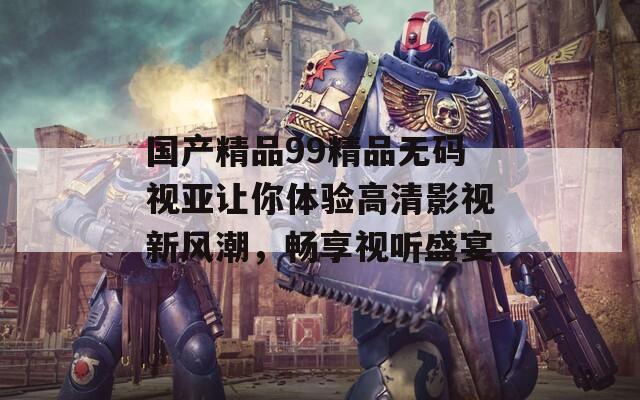 国产精品99精品无码视亚让你体验高清影视新风潮，畅享视听盛宴