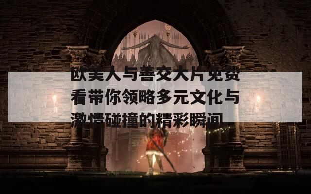 欧美人与善交大片免费看带你领略多元文化与激情碰撞的精彩瞬间  第1张