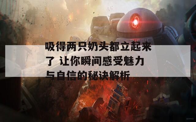 吸得两只奶头都立起来了 让你瞬间感受魅力与自信的秘诀解析  第1张