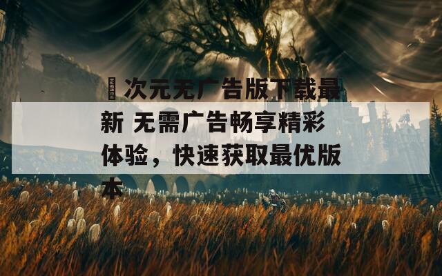 囧次元无广告版下载最新 无需广告畅享精彩体验，快速获取最优版本