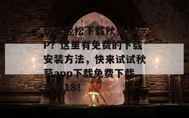 想要轻松下载秋葵APP？这里有免费的下载安装方法，快来试试秋葵app下载免费下载安装18！