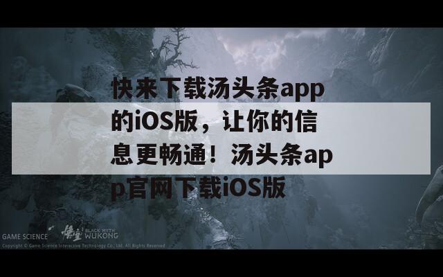 快来下载汤头条app的iOS版，让你的信息更畅通！汤头条app官网下载iOS版