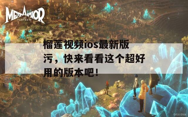 榴莲视频ios最新版污，快来看看这个超好用的版本吧！