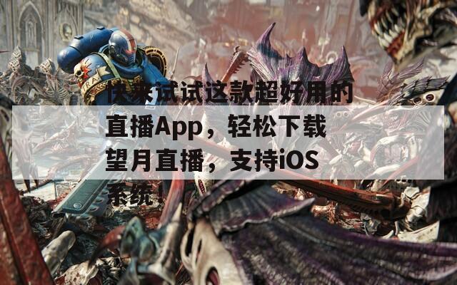 快来试试这款超好用的直播App，轻松下载望月直播，支持iOS系统！