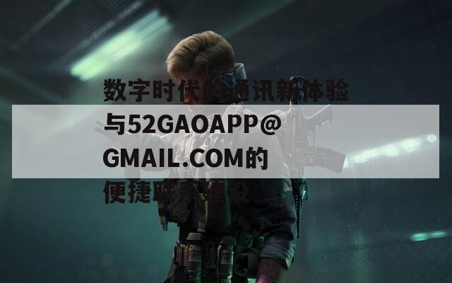 数字时代的通讯新体验与52GAOAPP@GMAIL.COM的便捷联系建设  第1张