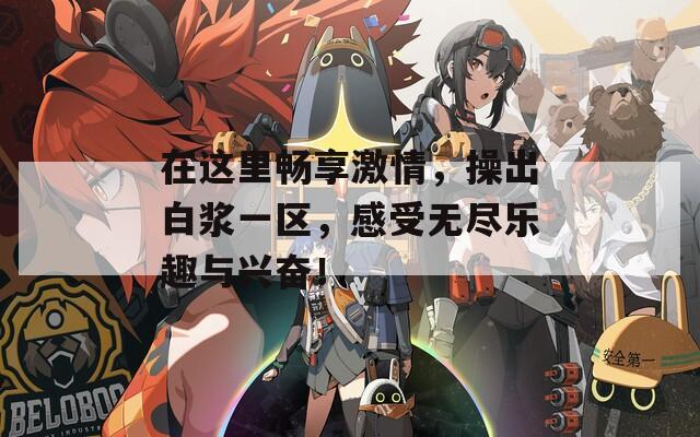在这里畅享激情，操出白浆一区，感受无尽乐趣与兴奋！