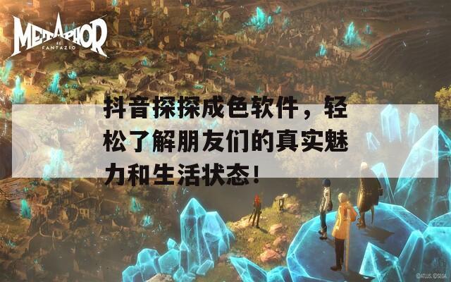 抖音探探成色软件，轻松了解朋友们的真实魅力和生活状态！