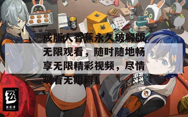 成版人香蕉永久破解版无限观看，随时随地畅享无限精彩视频，尽情观看无阻碍！