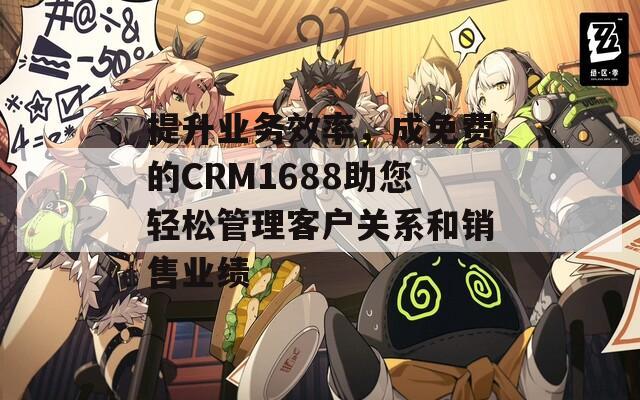 提升业务效率，成免费的CRM1688助您轻松管理客户关系和销售业绩
