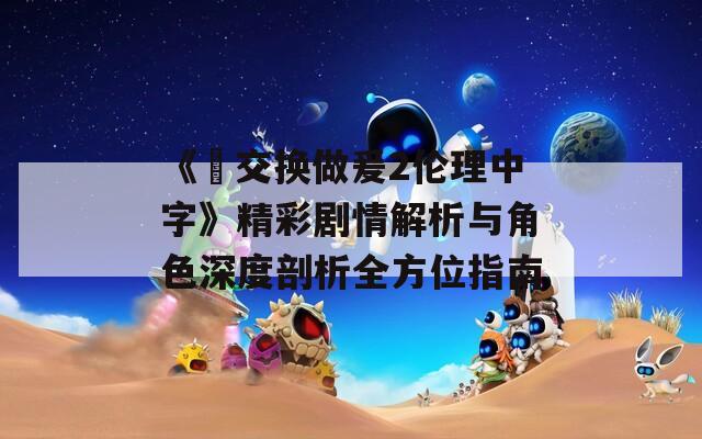 《巜交换做爰2伦理中字》精彩剧情解析与角色深度剖析全方位指南
