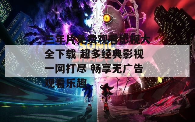 三年片免费观看影视大全下载 超多经典影视一网打尽 畅享无广告观看乐趣