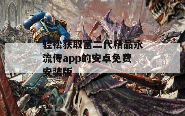 轻松获取富二代精品永流传app的安卓免费安装版