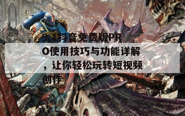 9.1抖音免费版PRO使用技巧与功能详解，让你轻松玩转短视频创作