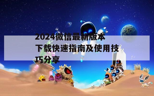 2024微信最新版本下载快速指南及使用技巧分享