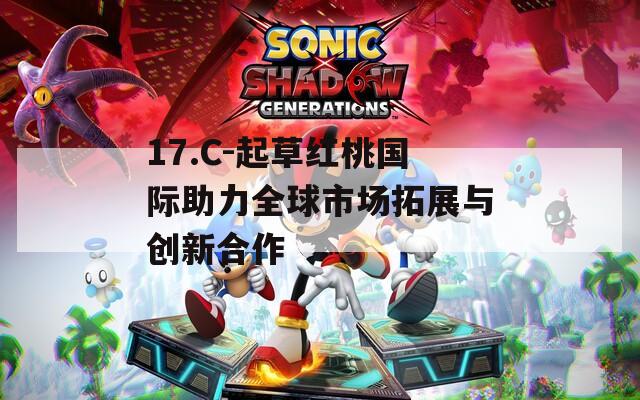 17.C-起草红桃国际助力全球市场拓展与创新合作