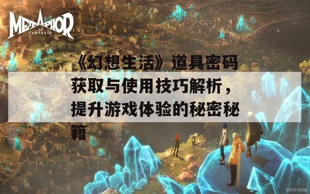 《幻想生活》道具密码获取与使用技巧解析，提升游戏体验的秘密秘籍