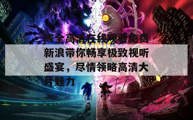 成全高清在线观看免费新浪带你畅享极致视听盛宴，尽情领略高清大片魅力