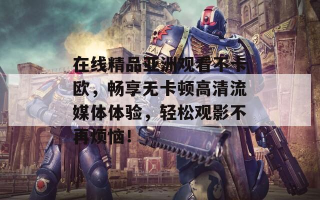 在线精品亚洲观看不卡欧，畅享无卡顿高清流媒体体验，轻松观影不再烦恼！