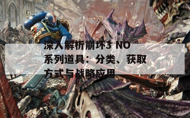 深入解析崩坏3 NO系列道具：分类、获取方式与战略应用