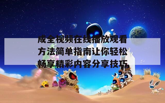 成全视频在线播放观看方法简单指南让你轻松畅享精彩内容分享技巧