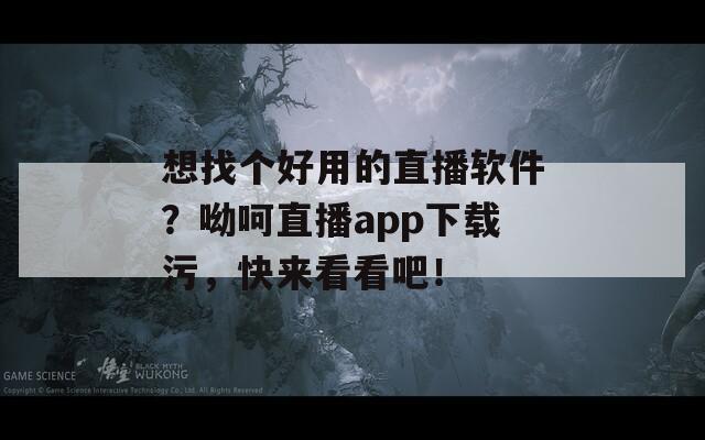 想找个好用的直播软件？呦呵直播app下载污，快来看看吧！