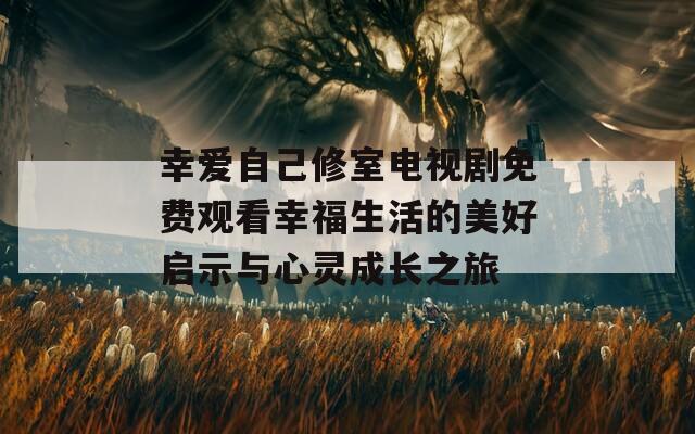 幸爱自己修室电视剧免费观看幸福生活的美好启示与心灵成长之旅  第1张