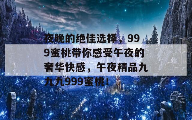 夜晚的绝佳选择，999蜜桃带你感受午夜的奢华快感，午夜精品九九九999蜜桃！  第1张