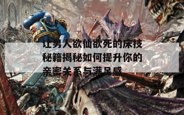让男人欲仙欲死的床技秘籍揭秘如何提升你的亲密关系与满足感  第1张