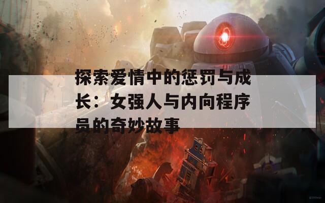 探索爱情中的惩罚与成长：女强人与内向程序员的奇妙故事  第1张