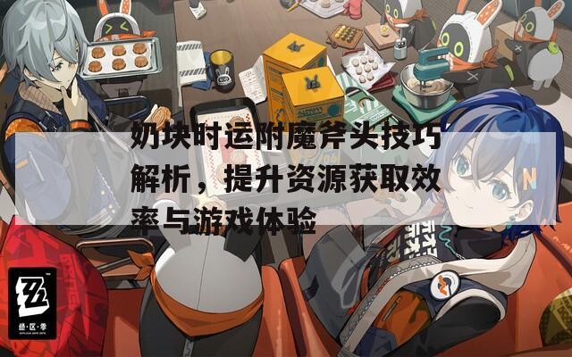 奶块时运附魔斧头技巧解析，提升资源获取效率与游戏体验  第1张