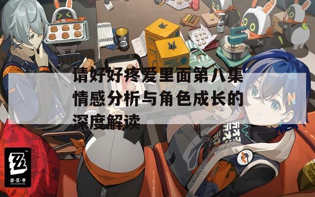 请好好疼爱里面第八集情感分析与角色成长的深度解读  第1张